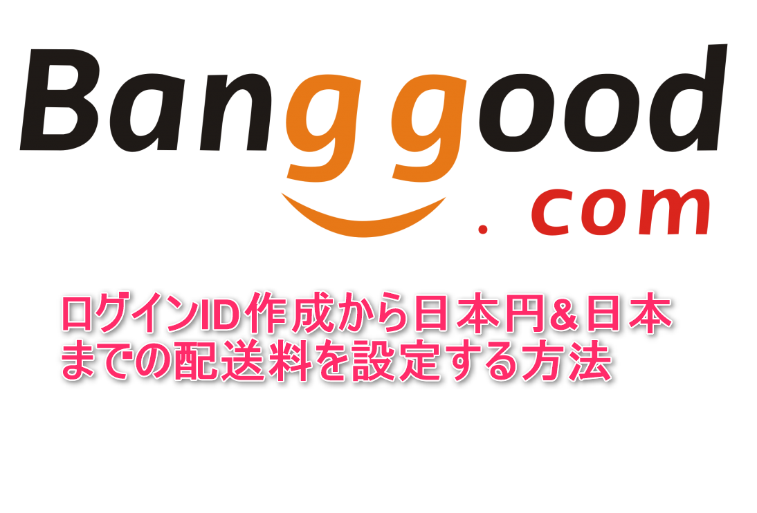 Banggoodの買い物の仕方～ログインID作成から日本円&日本までの配送料設定まで