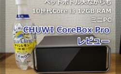 【レビュー】第10世代のCore i3 CPU搭載ミニPC「CHUWI CoreBox Pro」～ペットボトル大12GB RAM搭載のパワフルPCが3万円台は凄すぎる