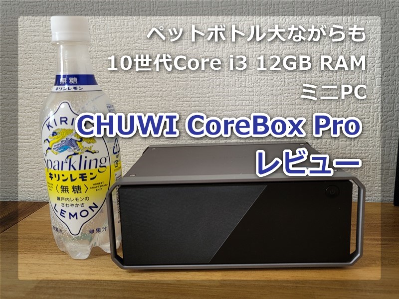【レビュー】第10世代のCore i3 CPU搭載ミニPC「CHUWI CoreBox Pro」～ペットボトル大12GB RAM搭載のパワフルPCが3万円台は凄すぎる