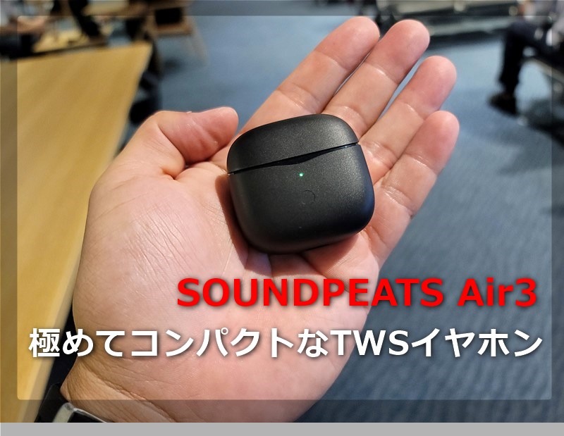 【レビュー】超小型ケース&片耳4gの超軽量完全ワイヤレスイヤホン「SOUNDPEATS Air3」～低価格帯の中では音の良さ着け心地が抜群