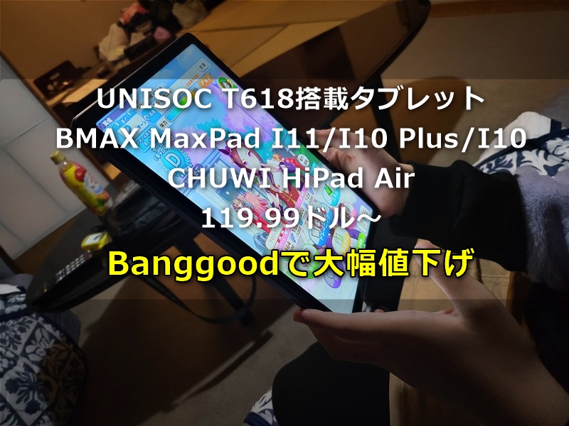 2万円以下119.99ドル～買えるUNISOC T618搭載タブレットがお買い得価格に! BanggoodでBMAX MaxPad I11 /MaxPad I10 Plus/CHUWI HiPad Airなどが割り引きに