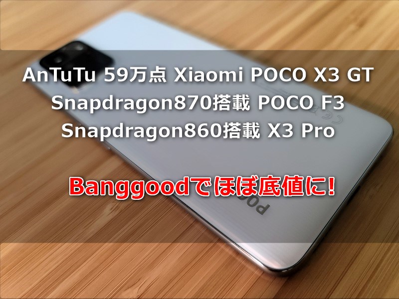 AnTuTu 59万点のPOCO X3 GT、スナドラ870搭載のPOCO F3、スナドラ860搭載のPOCO X3 Proなどがほぼ底値に～Banggood POCOスマホクーポンまとめ