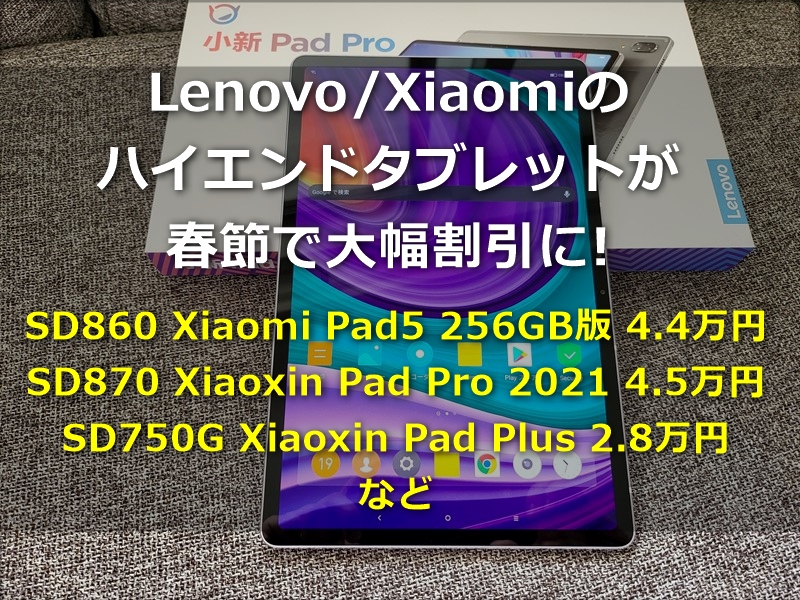 Xiaomi/Lenovoのタブレットが春節で大幅割引中!SD870 Xiaoxin Pad Pro 2021が4.5万円, SD860 Xiaomi Pad5 256GB 4.4万円,日本に発売 SD870搭載Xiaomi Pad5 Proは約5万円などお買い得製品まとめてみた