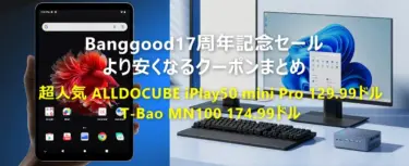 Banggoodで17周年記念セール開催! 更に安くなるクーポンまとめてみた –  人気のALLDOCUBE iPlay50 mini Pro 129.99ドルや、T-BAO MN100ミニPCが164.99ドルなど