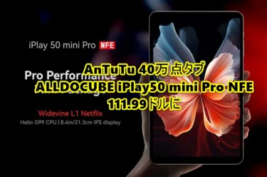 AnTuTu 40万点8.4インチタブ「ALLDOCUBE iPlay50 mini Pro NFE」が111.99ドルに。Widevine L1&Netflix HD画質対応版が1.6万円程度と買いやすい価格に