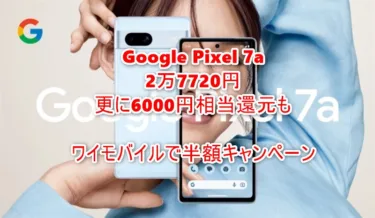 「Google Pixel 7a」がワイモバイルで半額の2万7720円! 更に6000円相当還元キャンペーンもあり、実質2万1720円に